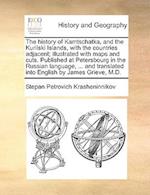 The History of Kamtschatka, and the Kurilski Islands, with the Countries Adjacent; Illustrated with Maps and Cuts. Published at Petersbourg in the Russian Language, ... and Translated Into English by James Grieve, M.D.