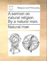 A Sermon on Natural Religion. by a Natural Man.