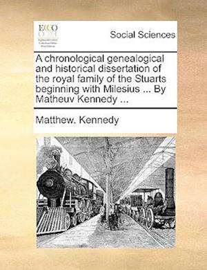 A Chronological Genealogical and Historical Dissertation of the Royal Family of the Stuarts Beginning with Milesius ... by Matheuv Kennedy ...