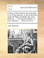 History of the English Law, from the Time of the Saxons, to the End of the Reign of Philip and Mary. by John Reeves, ... the Second Edition. in Four V