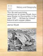 The Life and Surprizing Adventures of James Wyatt, Born Near Exeter, in Devonshire, in the Year 1707. ... Written by Himself. Adorn'd with Copper Plat