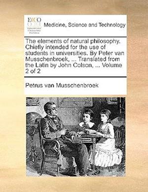 The Elements of Natural Philosophy. Chiefly Intended for the Use of Students in Universities. by Peter Van Musschenbroek, ... Translated from the Latin by John Colson, ... Volume 2 of 2