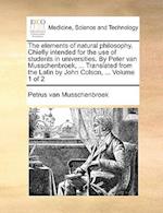 The Elements of Natural Philosophy. Chiefly Intended for the Use of Students in Universities. by Peter Van Musschenbroek, ... Translated from the Latin by John Colson, ... Volume 1 of 2