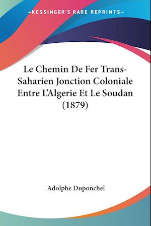 Le Chemin De Fer Trans-Saharien Jonction Coloniale Entre L'Algerie Et Le Soudan (1879)