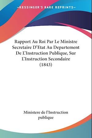 Rapport Au Roi Par Le Ministre Secretaire D'Etat Au Departement De L'Instruction Publique, Sur L'Instruction Secondaire (1843)