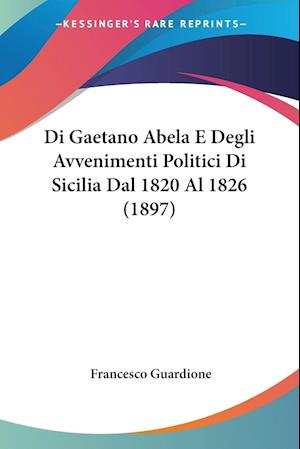 Di Gaetano Abela E Degli Avvenimenti Politici Di Sicilia Dal 1820 Al 1826 (1897)