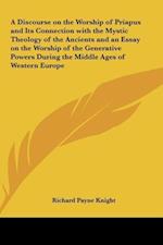A Discourse on the Worship of Priapus and Its Connection with the Mystic Theology of the Ancients and an Essay on the Worship of the Generative Powers During the Middle Ages of Western Europe
