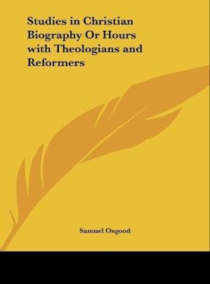Studies in Christian Biography Or Hours with Theologians and Reformers