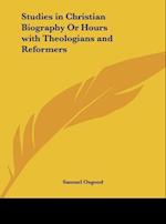 Studies in Christian Biography Or Hours with Theologians and Reformers