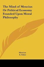 The Mind of Mencius Or Political Economy Founded Upon Moral Philosophy