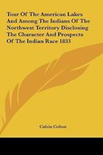 Tour Of The American Lakes And Among The Indians Of The Northwest Territory Disclosing The Character And Prospects Of The Indian Race 1833