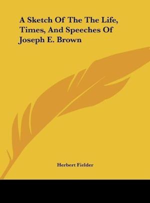 A Sketch Of The The Life, Times, And Speeches Of Joseph E. Brown
