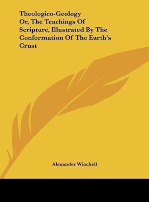 Theologico-Geology Or, The Teachings Of Scripture, Illustrated By The Conformation Of The Earth's Crust