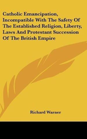 Catholic Emancipation, Incompatible With The Safety Of The Established Religion, Liberty, Laws And Protestant Succession Of The British Empire
