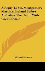 A Reply To Mr. Montgomery Martin's, Ireland Before And After The Union With Great Britain