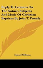 Reply To Lectures On The Nature, Subjects And Mode Of Christian Baptism By John T. Pressly