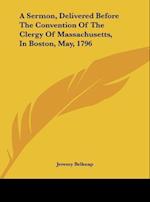 A Sermon, Delivered Before The Convention Of The Clergy Of Massachusetts, In Boston, May, 1796