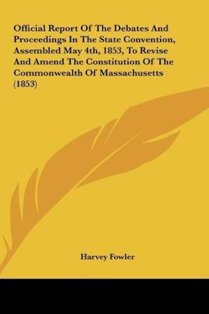 Official Report Of The Debates And Proceedings In The State Convention, Assembled May 4th, 1853, To Revise And Amend The Constitution Of The Commonwealth Of Massachusetts (1853)