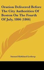 Oration Delivered Before The City Authorities Of Boston On The Fourth Of July, 1866 (1866)