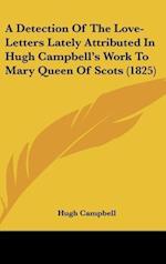 A Detection Of The Love-Letters Lately Attributed In Hugh Campbell's Work To Mary Queen Of Scots (1825)