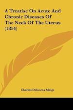 A Treatise On Acute And Chronic Diseases Of The Neck Of The Uterus (1854)