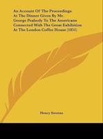 An Account Of The Proceedings At The Dinner Given By Mr. George Peabody To The Americans Connected With The Great Exhibition At The London Coffee House (1851)