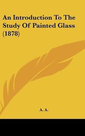 An Introduction To The Study Of Painted Glass (1878)