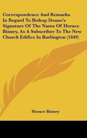 Correspondence And Remarks In Regard To Bishop Doane's Signature Of The Name Of Horace Binney, As A Subscriber To The New Church Edifice In Burlington (1849)