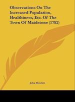 Observations On The Increased Population, Healthiness, Etc. Of The Town Of Maidstone (1782)