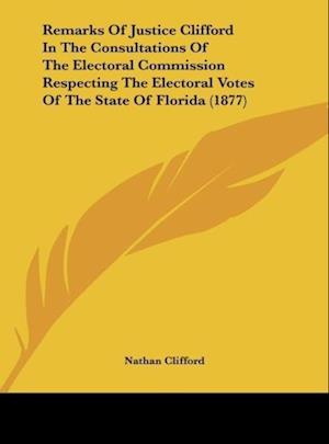Remarks Of Justice Clifford In The Consultations Of The Electoral Commission Respecting The Electoral Votes Of The State Of Florida (1877)