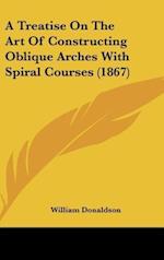 A Treatise On The Art Of Constructing Oblique Arches With Spiral Courses (1867)