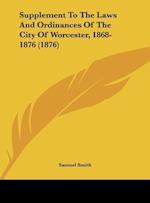 Supplement To The Laws And Ordinances Of The City Of Worcester, 1868-1876 (1876)