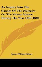 An Inquiry Into The Causes Of The Pressure On The Money Market During The Year 1839 (1840)