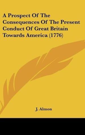 A Prospect Of The Consequences Of The Present Conduct Of Great Britain Towards America (1776)