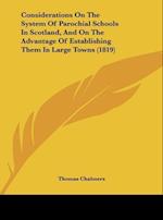 Considerations On The System Of Parochial Schools In Scotland, And On The Advantage Of Establishing Them In Large Towns (1819)