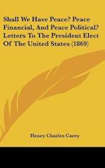 Shall We Have Peace? Peace Financial, And Peace Political? Letters To The President Elect Of The United States (1869)