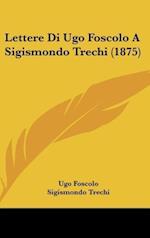 Lettere Di Ugo Foscolo A Sigismondo Trechi (1875)