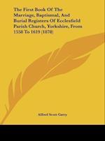 The First Book Of The Marriage, Baptismal, And Burial Registers Of Ecclesfield Parish Church, Yorkshire, From 1558 To 1619 (1878)