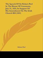 The Speech Of Sir Robert Peel In The House Of Commons, July 21, 1835, In Support Of His Amendment On The Irish Church Bill (1835)