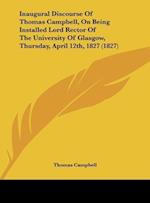 Inaugural Discourse Of Thomas Campbell, On Being Installed Lord Rector Of The University Of Glasgow, Thursday, April 12th, 1827 (1827)