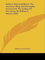 Address Delivered Before The American Whig And Cliosophic Societies Of The College Of New Jersey By William L. Dayton (1843)