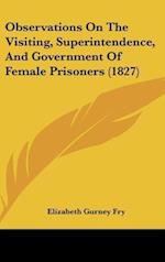 Observations On The Visiting, Superintendence, And Government Of Female Prisoners (1827)
