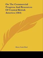 On The Commercial Progress And Resources Of Central British America (1864)
