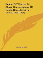 Report Of Thomas B. Akins, Commissioner Of Public Records, Nova-Scotia, 1858 (1858)