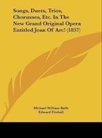 Songs, Duets, Trios, Chorusses, Etc. In The New Grand Original Opera Entitled Joan Of Arc! (1837)