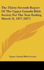 The Thirty-Seventh Report Of The Upper Canada Bible Society For The Year Ending March 31, 1877 (1877)