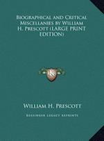 Biographical and Critical Miscellanies by William H. Prescott (LARGE PRINT EDITION)