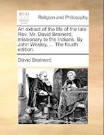 An Extract of the Life of the Late REV. Mr. David Brainerd, Missionary to the Indians. by John Wesley, ... the Fourth Edition.
