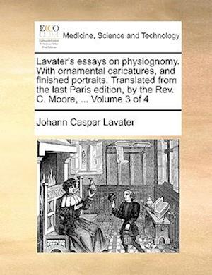 Lavater's Essays on Physiognomy. with Ornamental Caricatures, and Finished Portraits. Translated from the Last Paris Edition, by the REV. C. Moore, ..