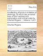 A Collection of Prints in Imitation of Drawings. to Which Are Annexed Lives of Their Authors with Explanatory and Critical Notes by Charles Rogers ...